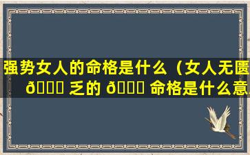 强势女人的命格是什么（女人无匮 🐕 乏的 🐝 命格是什么意思）